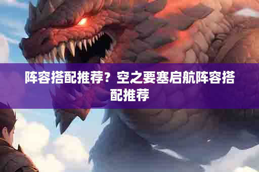 阵容搭配推荐？空之要塞启航阵容搭配推荐