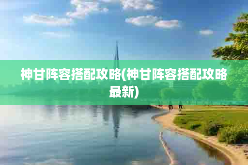 神甘阵容搭配攻略(神甘阵容搭配攻略最新)