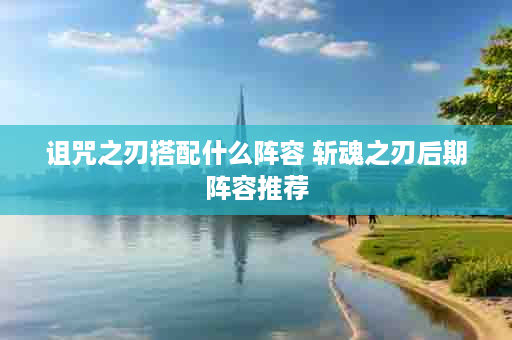 诅咒之刃搭配什么阵容 斩魂之刃后期阵容推荐