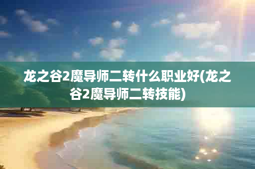 龙之谷2魔导师二转什么职业好(龙之谷2魔导师二转技能)
