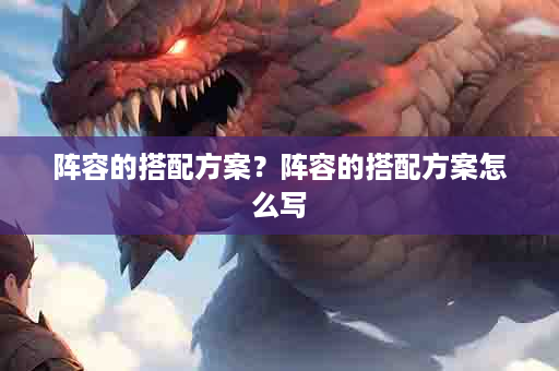 阵容的搭配方案？阵容的搭配方案怎么写