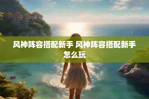 风神阵容搭配新手 风神阵容搭配新手怎么玩