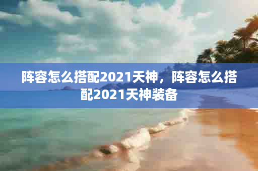 阵容怎么搭配2021天神，阵容怎么搭配2021天神装备