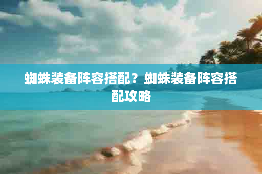 蜘蛛装备阵容搭配？蜘蛛装备阵容搭配攻略