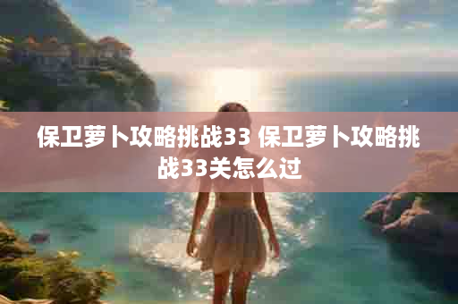 保卫萝卜攻略挑战33 保卫萝卜攻略挑战33关怎么过