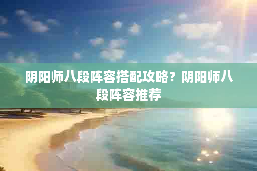 阴阳师八段阵容搭配攻略？阴阳师八段阵容推荐