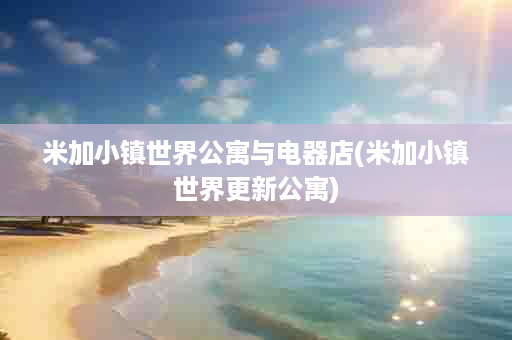 米加小镇世界公寓与电器店(米加小镇世界更新公寓)