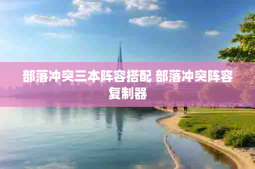 部落冲突三本阵容搭配 部落冲突阵容复制器
