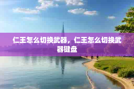 仁王怎么切换武器，仁王怎么切换武器键盘
