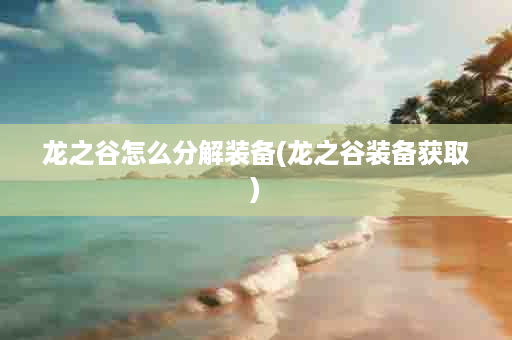 龙之谷怎么分解装备(龙之谷装备获取)