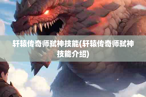 轩辕传奇师弑神技能(轩辕传奇师弑神技能介绍)