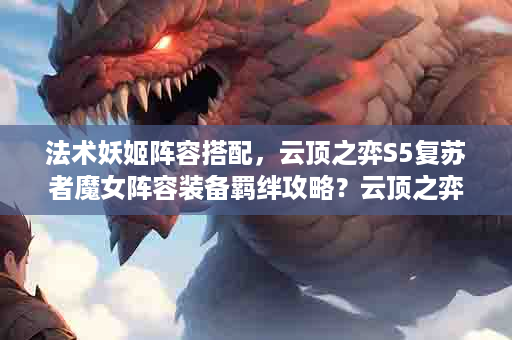 法术妖姬阵容搭配，云顶之弈S5复苏者魔女阵容装备羁绊攻略？云顶之弈s5法师最新最强阵容