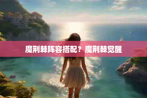 魔荆棘阵容搭配？魔荆棘觉醒
