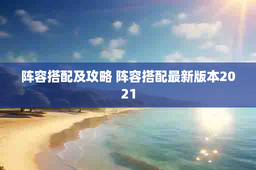 阵容搭配及攻略 阵容搭配最新版本2021