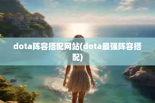 dota阵容搭配网站(dota最强阵容搭配)
