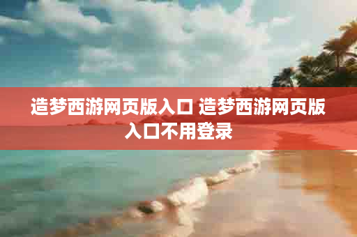 造梦西游网页版入口 造梦西游网页版入口不用登录