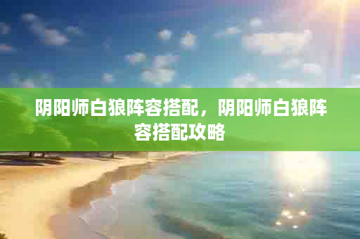 阴阳师白狼阵容搭配，阴阳师白狼阵容搭配攻略