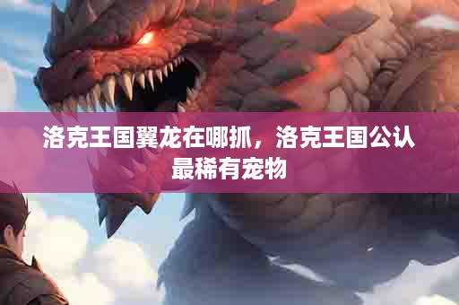 洛克王国翼龙在哪抓，洛克王国公认最稀有宠物