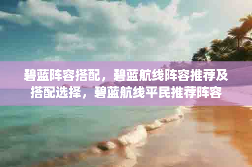 碧蓝阵容搭配，碧蓝航线阵容推荐及搭配选择，碧蓝航线平民推荐阵容