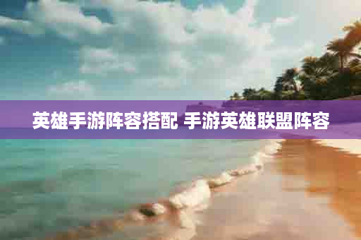 英雄手游阵容搭配 手游英雄联盟阵容