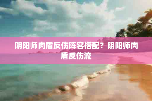 阴阳师肉盾反伤阵容搭配？阴阳师肉盾反伤流