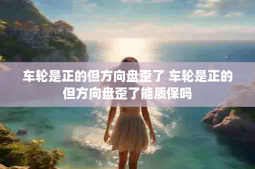 车轮是正的但方向盘歪了 车轮是正的但方向盘歪了能质保吗