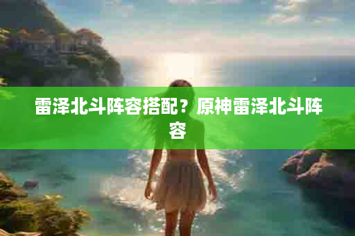 雷泽北斗阵容搭配？原神雷泽北斗阵容
