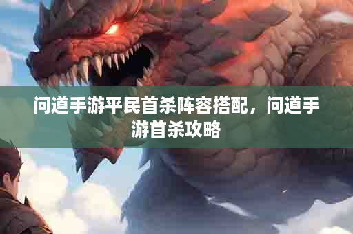 问道手游平民首杀阵容搭配，问道手游首杀攻略
