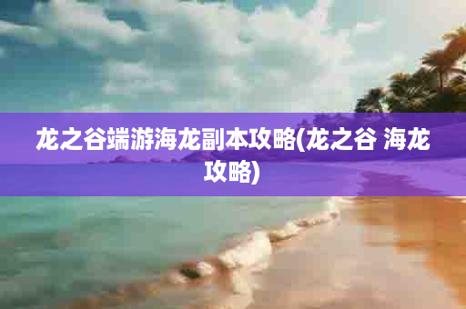 龙之谷端游海龙副本攻略(龙之谷 海龙攻略)
