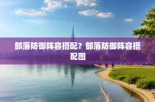 部落防御阵容搭配？部落防御阵容搭配图