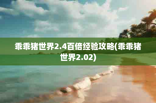 乖乖猪世界2.4百倍经验攻略(乖乖猪世界2.02)
