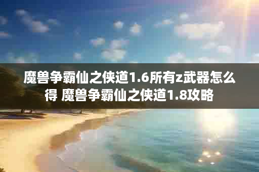 魔兽争霸仙之侠道1.6所有z武器怎么得 魔兽争霸仙之侠道1.8攻略