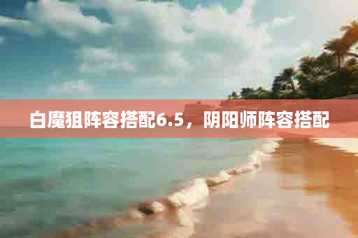 白魔狙阵容搭配6.5，阴阳师阵容搭配