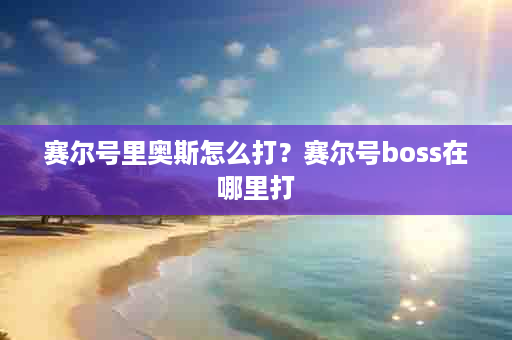 赛尔号里奥斯怎么打？赛尔号boss在哪里打