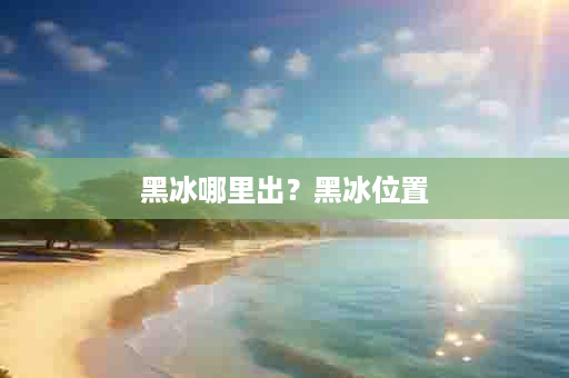 黑冰哪里出？黑冰位置