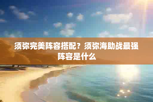 须弥完美阵容搭配？须弥海助战最强阵容是什么