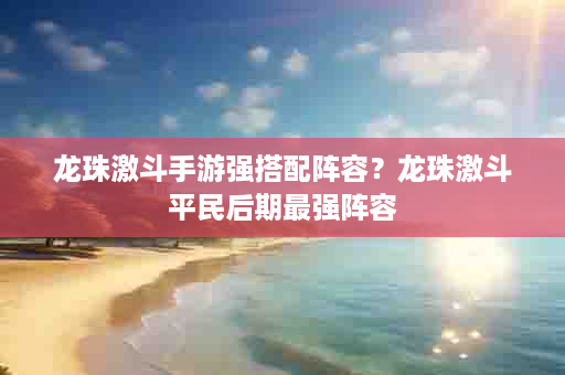 龙珠激斗手游强搭配阵容？龙珠激斗平民后期最强阵容
