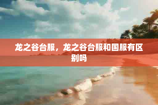 龙之谷台服，龙之谷台服和国服有区别吗