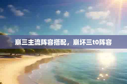 崩三主流阵容搭配，崩坏三t0阵容