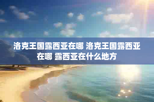 洛克王国露西亚在哪 洛克王国露西亚在哪 露西亚在什么地方
