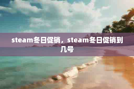 steam冬日促销，steam冬日促销到几号