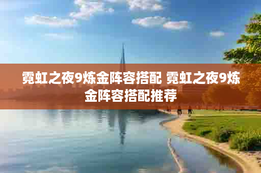 霓虹之夜9炼金阵容搭配 霓虹之夜9炼金阵容搭配推荐