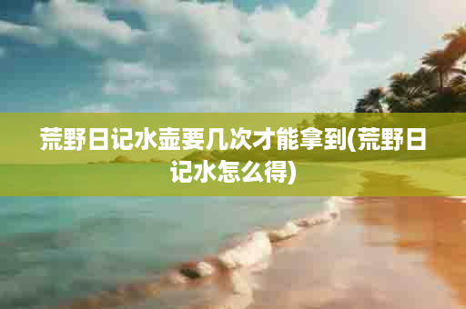 荒野日记水壶要几次才能拿到(荒野日记水怎么得)