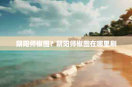 阴阳师椒图？阴阳师椒图在哪里刷