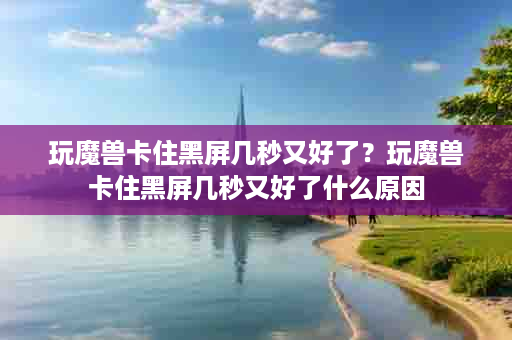 玩魔兽卡住黑屏几秒又好了？玩魔兽卡住黑屏几秒又好了什么原因