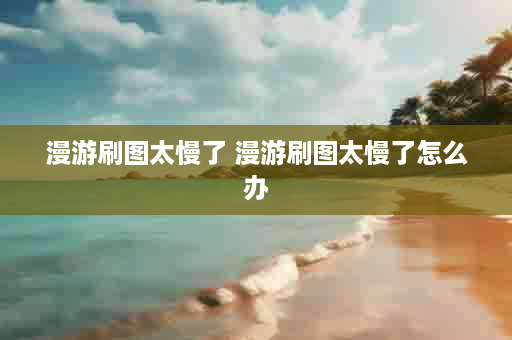 漫游刷图太慢了 漫游刷图太慢了怎么办