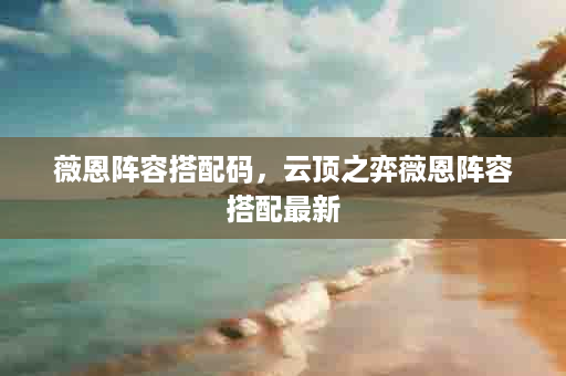 薇恩阵容搭配码，云顶之弈薇恩阵容搭配最新