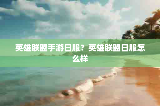 英雄联盟手游日服？英雄联盟日服怎么样