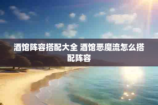 酒馆阵容搭配大全 酒馆恶魔流怎么搭配阵容