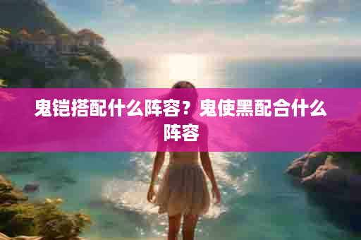 鬼铠搭配什么阵容？鬼使黑配合什么阵容